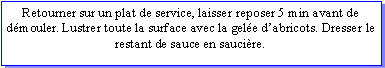 Zone de Texte: Retourner sur un plat de service, laisser reposer 5 min avant de dmouler. Lustrer toute la surface avec la gele dabricots. Dresser le restant de sauce en saucire.