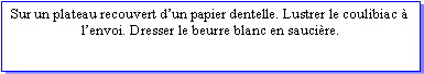 Zone de Texte: Sur un plateau recouvert dun papier dentelle. Lustrer le coulibiac  lenvoi. Dresser le beurre blanc en saucire.