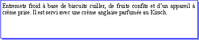 Zone de Texte: Entremets froid  base de biscuits cuiller, de fruits confits et dun appareil  crme prise. Il est servi avec une crme anglaise parfume au Kirsch.