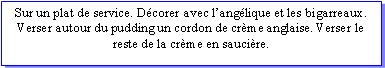 Zone de Texte: Sur un plat de service. Dcorer avec langlique et les bigarreaux. Verser autour du pudding un cordon de crme anglaise. Verser le reste de la crme en saucire.