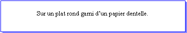 Zone de Texte: Sur un plat rond garni dun papier dentelle.