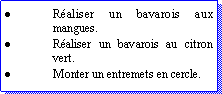 Zone de Texte: Raliser un bavarois aux mangues.Raliser un bavarois au citron vert.Monter un entremets en cercle.