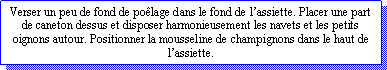 Zone de Texte: Verser un peu de fond de polage dans le fond de lassiette. Placer une part de caneton dessus et disposer harmonieusement les navets et les petits oignons autour. Positionner la mousseline de champignons dans le haut de lassiette.