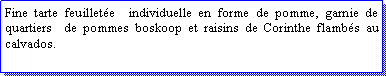 Zone de Texte: Fine tarte feuillete  individuelle en forme de pomme, garnie de quartiers  de pommes boskoop et raisins de Corinthe flambs au calvados.