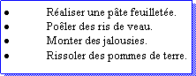 Zone de Texte: Raliser une pte feuillete. Poler des ris de veau.Monter des jalousies.Rissoler des pommes de terre.