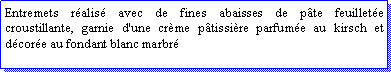 Zone de Texte: Entremets ralis avec de fines abaisses de pte feuillete croustillante, garnie d'une crme ptissire parfume au kirsch et dcore au fondant blanc marbr