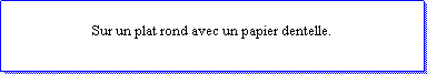 Zone de Texte: Sur un plat rond avec un papier dentelle.