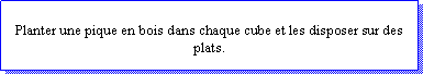 Zone de Texte: Planter une pique en bois dans chaque cube et les disposer sur des plats.