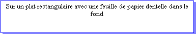Zone de Texte: Sur un plat rectangulaire avec une feuille de papier dentelle dans le fond                    
