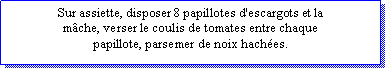 Zone de Texte: Sur assiette, disposer 8 papillotes d'escargots et la mche, verser le coulis de tomates entre chaque papillote, parsemer de noix haches. 