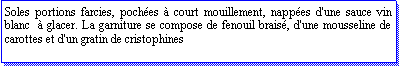 Zone de Texte: Soles portions farcies, poches  court mouillement, nappes d'une sauce vin blanc   glacer. La garniture se compose de fenouil brais, d'une mousseline de carottes et d'un gratin de cristophines 