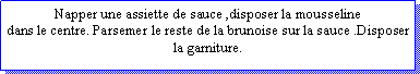 Zone de Texte: Napper une assiette de sauce ,disposer la mousselinedans le centre. Parsemer le reste de la brunoise sur la sauce .Disposer la garniture. 