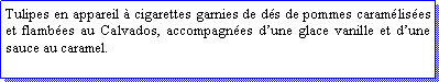Zone de Texte: Tulipes en appareil  cigarettes garnies de ds de pommes caramlises et flambes au Calvados, accompagnes dune glace vanille et dune sauce au caramel.