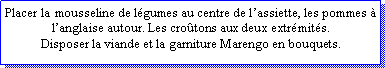 Zone de Texte: Placer la mousseline de lgumes au centre de lassiette, les pommes  langlaise autour. Les crotons aux deux extrmits.Disposer la viande et la garniture Marengo en bouquets.