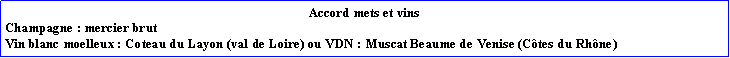 Zone de Texte: Accord mets et vinsChampagne : mercier brutVin blanc moelleux : Coteau du Layon (val de Loire) ou VDN : Muscat Beaume de Venise (Ctes du Rhne)