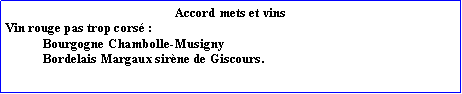 Zone de Texte: Accord mets et vinsVin rouge pas trop cors : 	Bourgogne Chambolle-Musigny	Bordelais Margaux sirne de Giscours.