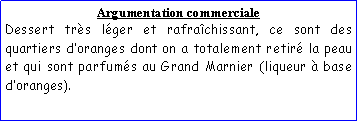 Zone de Texte: Argumentation commercialeDessert trs lger et rafrachissant, ce sont des quartiers doranges dont on a totalement retir la peau et qui sont parfums au Grand Marnier (liqueur  base doranges).