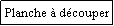 Zone de Texte: Planche  dcouper
