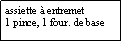 Zone de Texte: assiette  entremet1 pince, 1 four. de base