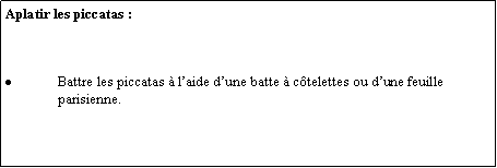 Zone de Texte: Aplatir les piccatas :Battre les piccatas  laide dune batte  ctelettes ou dune feuille parisienne.