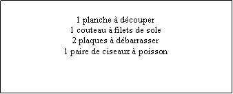 Zone de Texte: 1 planche  dcouper1 couteau  filets de sole2 plaques  dbarrasser1 paire de ciseaux  poisson