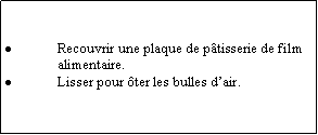 Zone de Texte: Recouvrir une plaque de ptisserie de film alimentaire.Lisser pour ter les bulles dair.