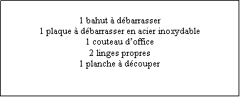 Zone de Texte: 1 bahut  dbarrasser1 plaque  dbarrasser en acier inoxydable1 couteau doffice2 linges propres1 planche  dcouper