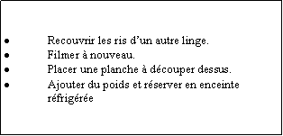 Zone de Texte: Recouvrir les ris dun autre linge.Filmer  nouveau.Placer une planche  dcouper dessus.Ajouter du poids et rserver en enceinte rfrigre 