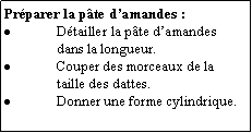 Zone de Texte: Prparer la pte damandes :Dtailler la pte damandes dans la longueur.Couper des morceaux de la taille des dattes.Donner une forme cylindrique.