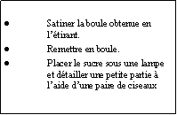 Zone de Texte: Satiner la boule obtenue en ltirant.Remettre en boule.Placer le sucre sous une lampe et dtailler une petite partie  laide dune paire de ciseaux