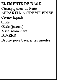 Zone de Texte: ELEMENTS DE BASEChampignons de ParisAPPAREIL  crme priseCrme liquideufs ufs (jaunes)AssaisonnementDIVERSBeurre pour beurrer les moules