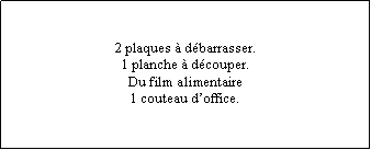 Zone de Texte: 2 plaques  dbarrasser.1 planche  dcouper.Du film alimentaire1 couteau doffice.