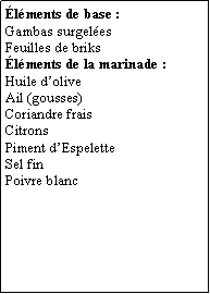 Zone de Texte: lments de base :Gambas surgelesFeuilles de brikslments de la marinade :Huile doliveAil (gousses)Coriandre fraisCitronsPiment dEspeletteSel finPoivre blanc