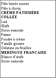 Zone de Texte: Pte brise sucrePte  chouxCrme ptissire colleLaitufsSucre semouleFarinePoudre  crmeVanille gousseGlatine en feuillesMERINGUE FRANCAISEBlancs dufsSucre semoule