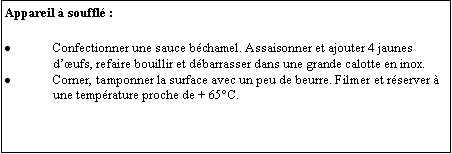 Zone de Texte: Appareil  souffl :Confectionner une sauce bchamel. Assaisonner et ajouter 4 jaunes dufs, refaire bouillir et dbarrasser dans une grande calotte en inox. Corner, tamponner la surface avec un peu de beurre. Filmer et rserver  une temprature proche de + 65C.