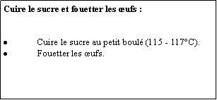 Zone de Texte: Cuire le sucre et fouetter les ufs :Cuire le sucre au petit boul (115 - 117C).Fouetter les ufs.