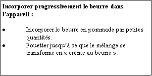 Zone de Texte: Incorporer progressivement le beurre dans lappareil :Incorporer le beurre en pommade par petites quantits.Fouetter jusqu ce que le mlange se transforme en  crme au beurre .