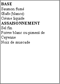 Zone de Texte: BASESaumon fumufs (blancs)Crme liquideASSAISONNEMENTSel finPoivre blanc ou piment de CayenneNoix de muscade