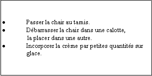 Zone de Texte: Passer la chair au tamis.Dbarrasser la chair dans une calotte,                la placer dans une autre.Incorporer la crme par petites quantits sur glace. 