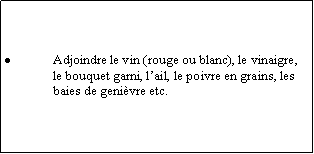 Zone de Texte: Adjoindre le vin (rouge ou blanc), le vinaigre, le bouquet garni, lail, le poivre en grains, les baies de genivre etc.