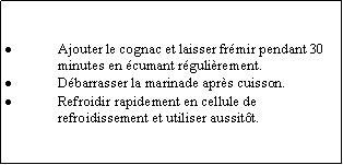 Zone de Texte: Ajouter le cognac et laisser frmir pendant 30 minutes en cumant rgulirement.Dbarrasser la marinade aprs cuisson.Refroidir rapidement en cellule de refroidissement et utiliser aussitt.