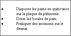 Zone de Texte: Disposer les pains en quinconce sur la plaque de ptisserie.Dorer les boules de pain.Pratiquer des incisions sur le dessus.