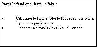 Zone de Texte: Parer le fond et enlever le foin :Citronner le fond et ter le foin avec une cuiller  pommes parisiennes. Rserver les fonds dans leau citronne.