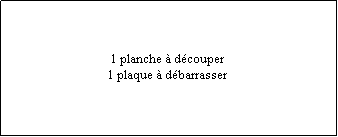 Zone de Texte: 1 planche  dcouper1 plaque  dbarrasser
