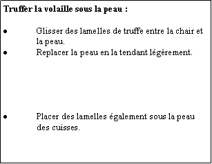 Zone de Texte: Truffer la volaille sous la peau :Glisser des lamelles de truffe entre la chair et la peau.Replacer la peau en la tendant lgrement.Placer des lamelles galement sous la peau des cuisses.