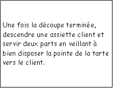 Zone de Texte: Une fois la dcoupe termine, descendre une assiette client et servir deux parts en veillant  bien disposer la pointe de la tarte vers le client.