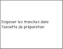 Zone de Texte: Disposer les tranches dans lassiette de prparation