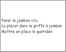Zone de Texte: Parer le jambon cruLe placer dans la griffe  jambonMettre en place le guridon