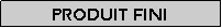 Zone de Texte: Produit fini