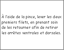 Zone de Texte:  laide de la pince, lever les deux premiers filets, en prenant soin de les retourner afin de retirer les arrtes ventrales et dorsales.